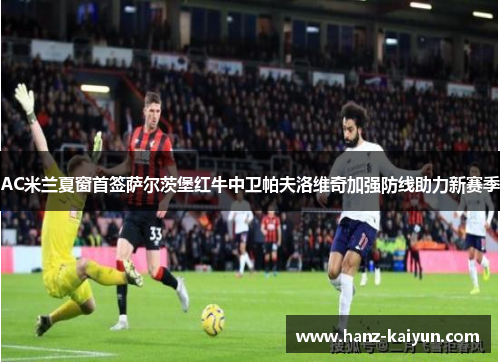 AC米兰夏窗首签萨尔茨堡红牛中卫帕夫洛维奇加强防线助力新赛季