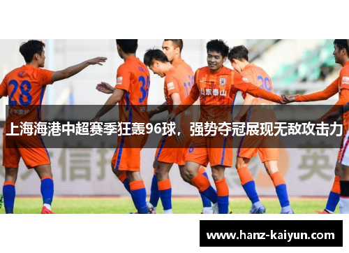 上海海港中超赛季狂轰96球,强势夺冠展现无敌攻击力 上海海港中超赛季狂轰96球,强势夺冠展现无敌攻击力