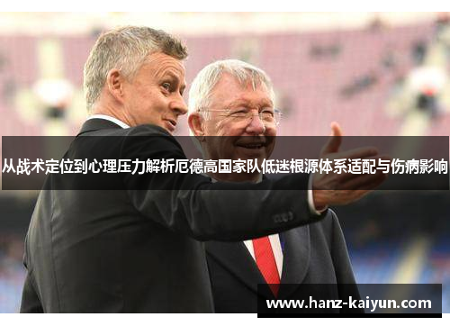 从战术定位到心理压力解析厄德高国家队低迷根源体系适配与伤病影响 从战术定位到心理压力解析厄德高国家队低迷根源体系适配与伤病影响